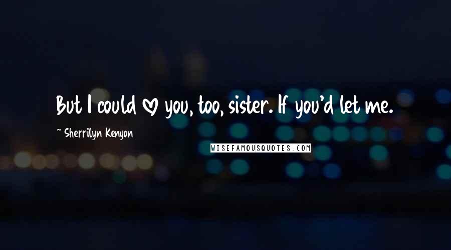 Sherrilyn Kenyon Quotes: But I could love you, too, sister. If you'd let me.