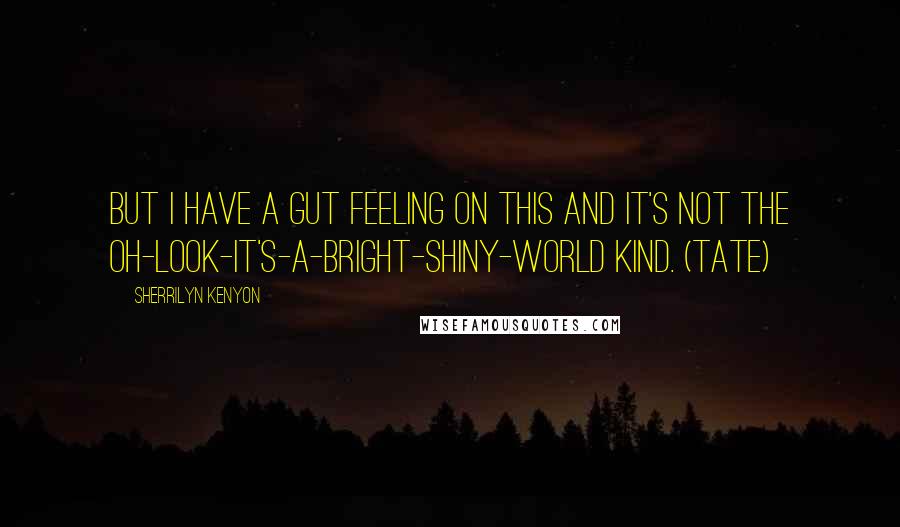 Sherrilyn Kenyon Quotes: But I have a gut feeling on this and it's not the oh-look-it's-a-bright-shiny-world kind. (Tate)