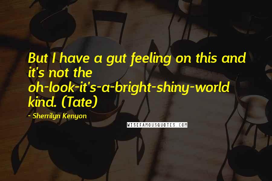 Sherrilyn Kenyon Quotes: But I have a gut feeling on this and it's not the oh-look-it's-a-bright-shiny-world kind. (Tate)