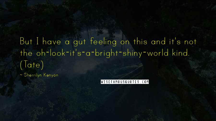 Sherrilyn Kenyon Quotes: But I have a gut feeling on this and it's not the oh-look-it's-a-bright-shiny-world kind. (Tate)