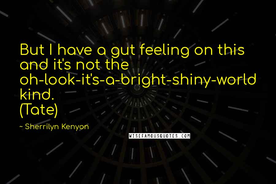 Sherrilyn Kenyon Quotes: But I have a gut feeling on this and it's not the oh-look-it's-a-bright-shiny-world kind. (Tate)