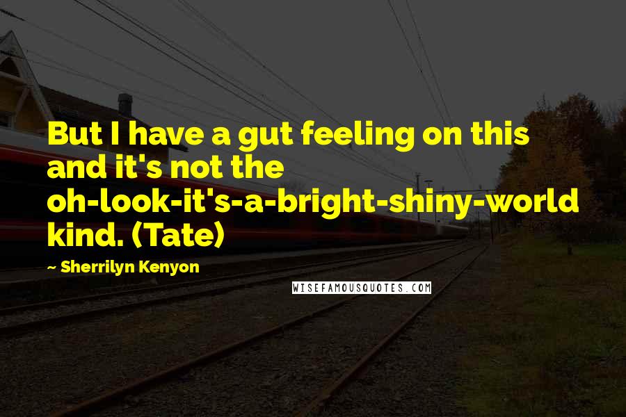 Sherrilyn Kenyon Quotes: But I have a gut feeling on this and it's not the oh-look-it's-a-bright-shiny-world kind. (Tate)