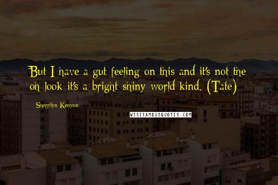 Sherrilyn Kenyon Quotes: But I have a gut feeling on this and it's not the oh-look-it's-a-bright-shiny-world kind. (Tate)