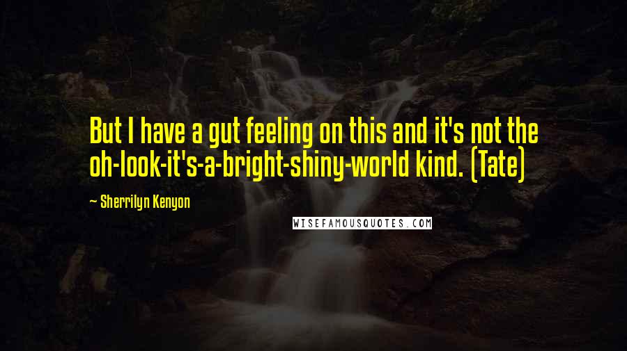 Sherrilyn Kenyon Quotes: But I have a gut feeling on this and it's not the oh-look-it's-a-bright-shiny-world kind. (Tate)