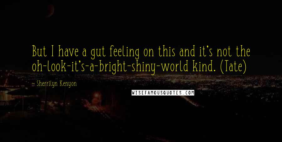 Sherrilyn Kenyon Quotes: But I have a gut feeling on this and it's not the oh-look-it's-a-bright-shiny-world kind. (Tate)