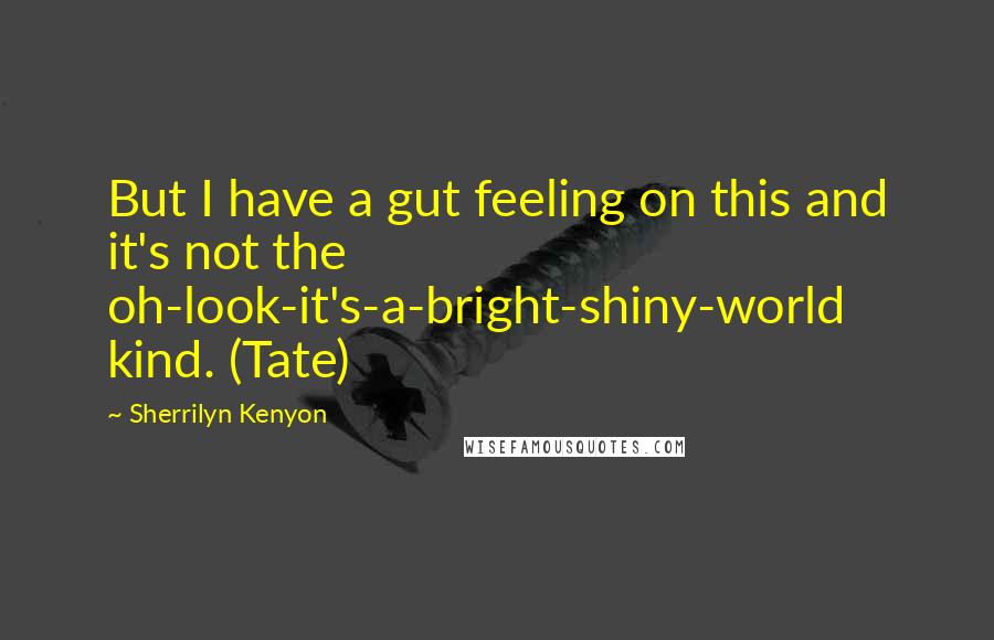 Sherrilyn Kenyon Quotes: But I have a gut feeling on this and it's not the oh-look-it's-a-bright-shiny-world kind. (Tate)