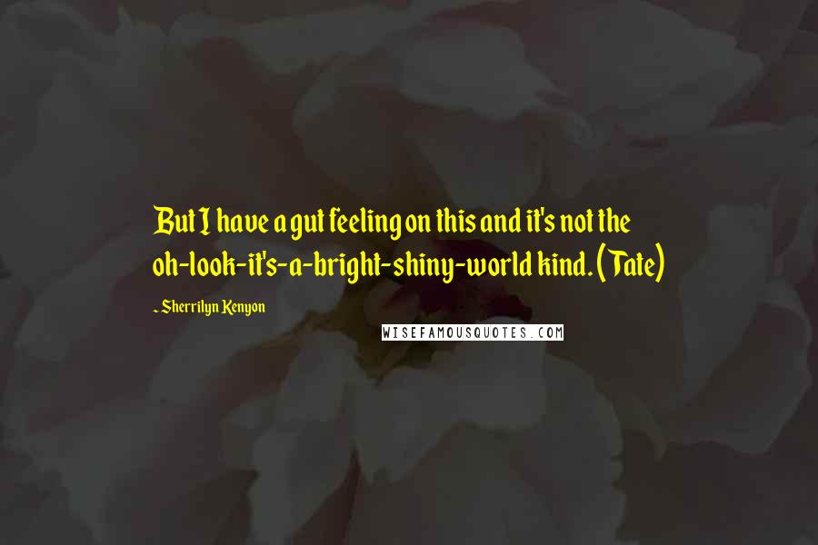 Sherrilyn Kenyon Quotes: But I have a gut feeling on this and it's not the oh-look-it's-a-bright-shiny-world kind. (Tate)