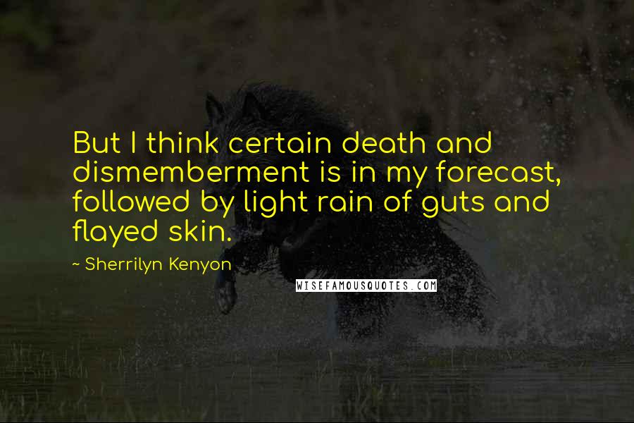 Sherrilyn Kenyon Quotes: But I think certain death and dismemberment is in my forecast, followed by light rain of guts and flayed skin.