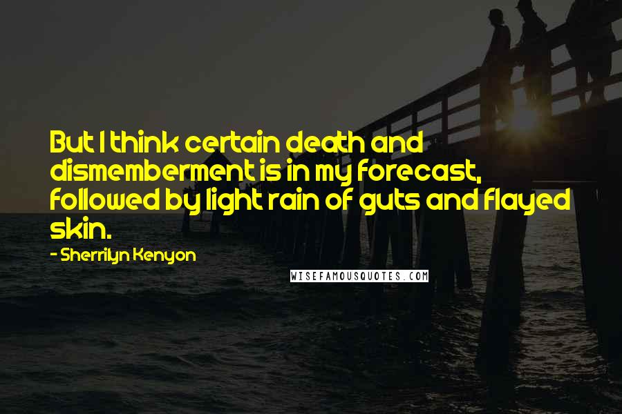 Sherrilyn Kenyon Quotes: But I think certain death and dismemberment is in my forecast, followed by light rain of guts and flayed skin.