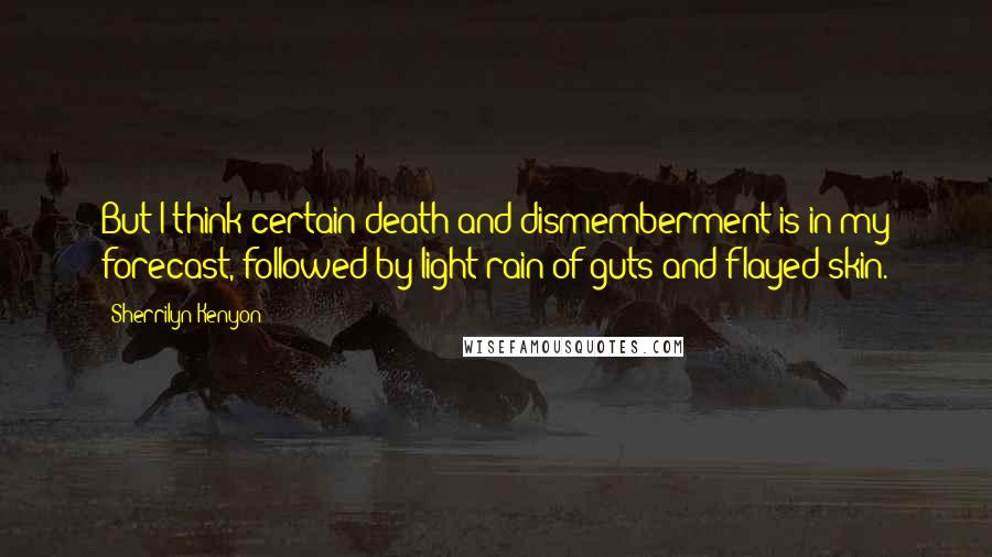Sherrilyn Kenyon Quotes: But I think certain death and dismemberment is in my forecast, followed by light rain of guts and flayed skin.