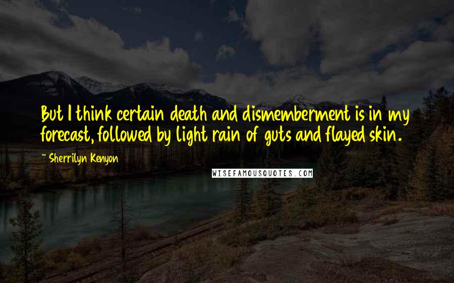 Sherrilyn Kenyon Quotes: But I think certain death and dismemberment is in my forecast, followed by light rain of guts and flayed skin.