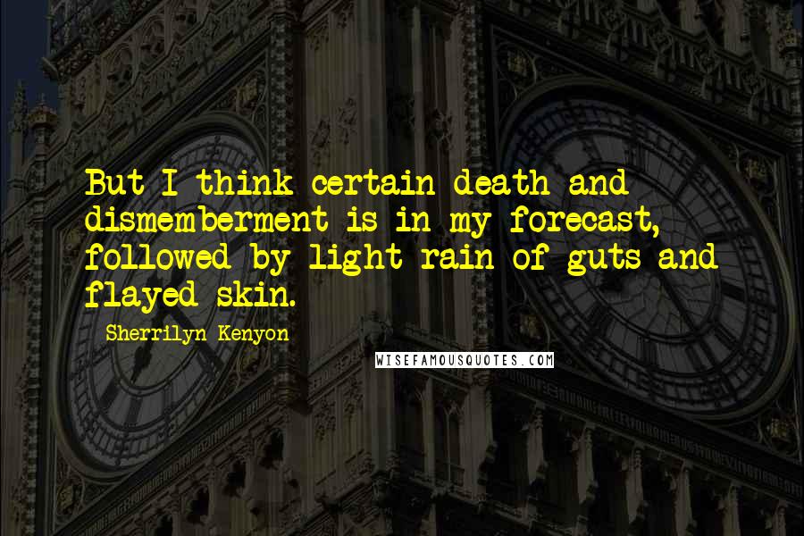 Sherrilyn Kenyon Quotes: But I think certain death and dismemberment is in my forecast, followed by light rain of guts and flayed skin.