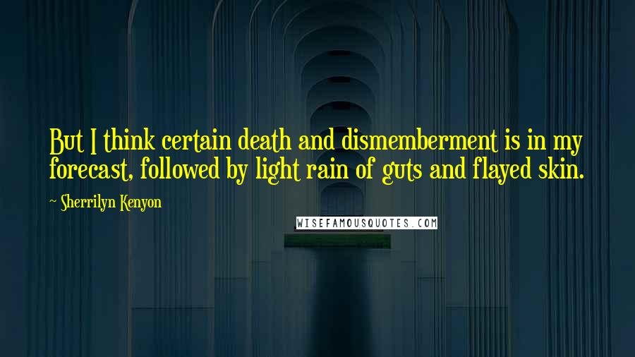 Sherrilyn Kenyon Quotes: But I think certain death and dismemberment is in my forecast, followed by light rain of guts and flayed skin.