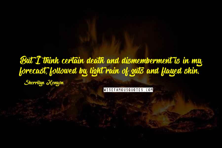 Sherrilyn Kenyon Quotes: But I think certain death and dismemberment is in my forecast, followed by light rain of guts and flayed skin.