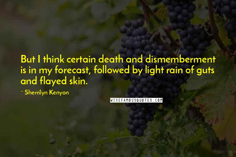 Sherrilyn Kenyon Quotes: But I think certain death and dismemberment is in my forecast, followed by light rain of guts and flayed skin.