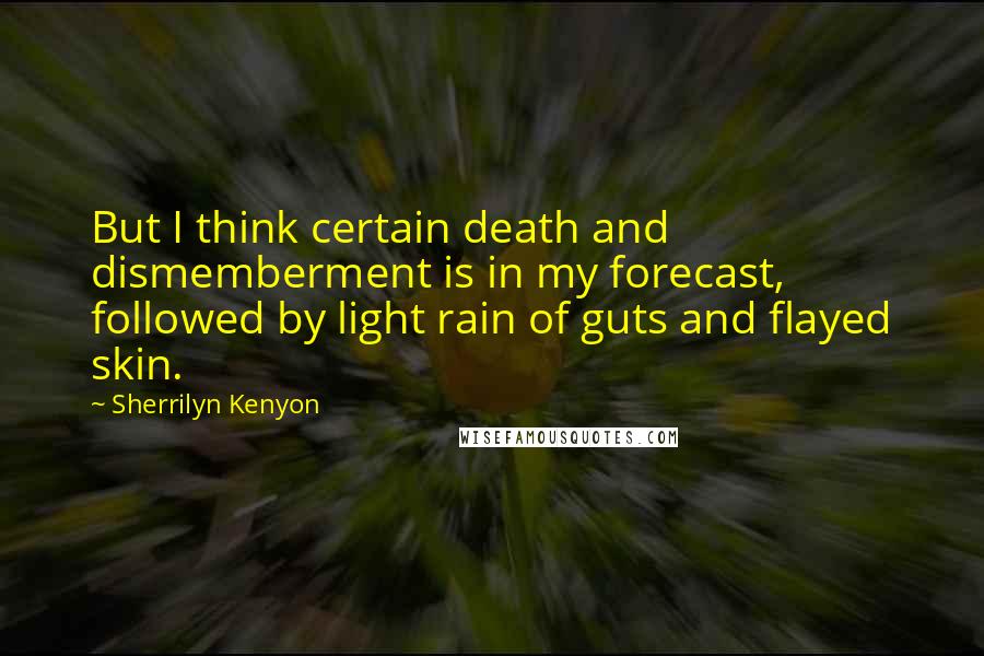 Sherrilyn Kenyon Quotes: But I think certain death and dismemberment is in my forecast, followed by light rain of guts and flayed skin.