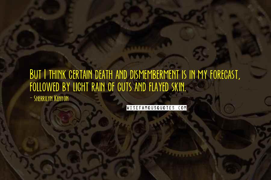 Sherrilyn Kenyon Quotes: But I think certain death and dismemberment is in my forecast, followed by light rain of guts and flayed skin.