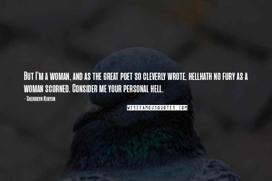 Sherrilyn Kenyon Quotes: But I'm a woman, and as the great poet so cleverly wrote, hellhath no fury as a woman scorned. Consider me your personal hell.