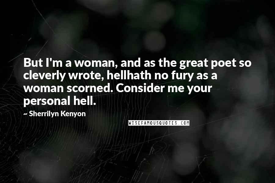 Sherrilyn Kenyon Quotes: But I'm a woman, and as the great poet so cleverly wrote, hellhath no fury as a woman scorned. Consider me your personal hell.