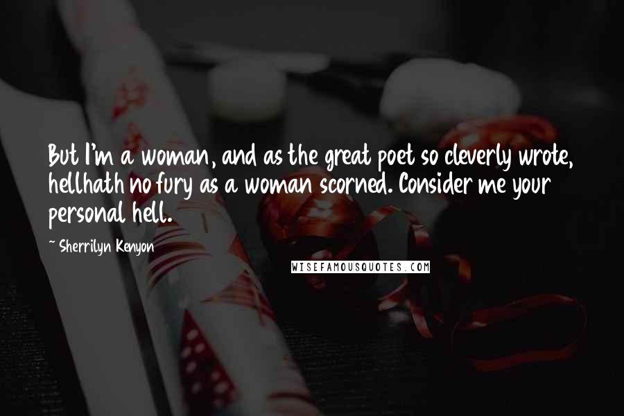 Sherrilyn Kenyon Quotes: But I'm a woman, and as the great poet so cleverly wrote, hellhath no fury as a woman scorned. Consider me your personal hell.