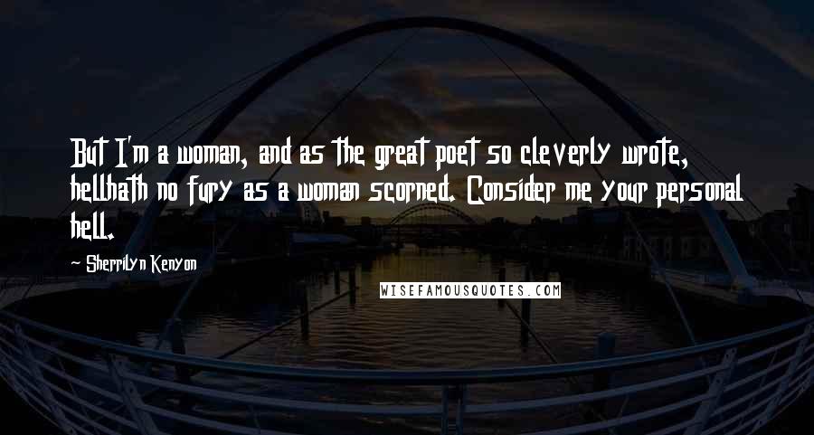 Sherrilyn Kenyon Quotes: But I'm a woman, and as the great poet so cleverly wrote, hellhath no fury as a woman scorned. Consider me your personal hell.