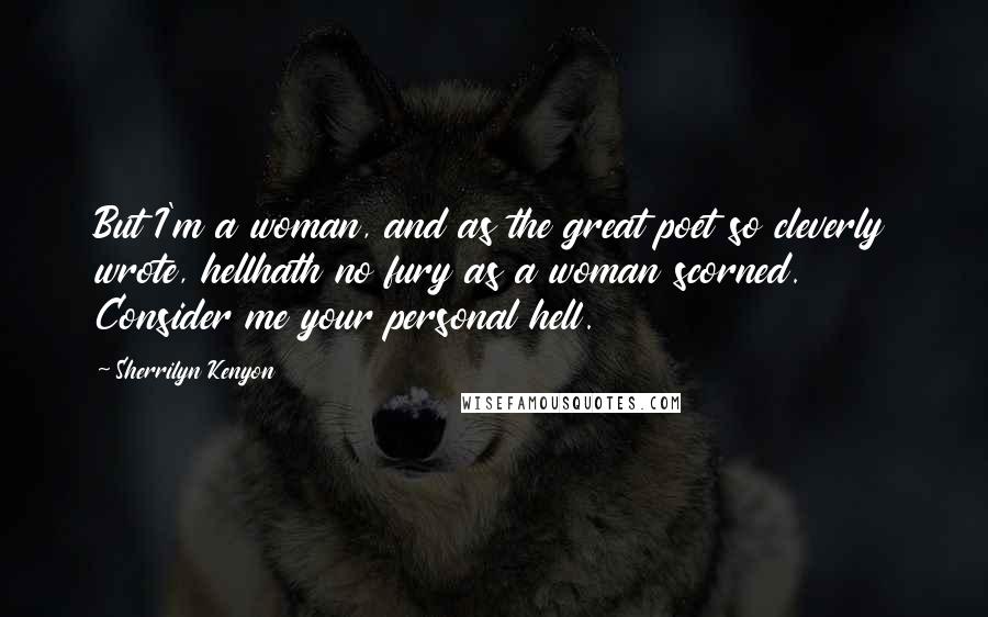 Sherrilyn Kenyon Quotes: But I'm a woman, and as the great poet so cleverly wrote, hellhath no fury as a woman scorned. Consider me your personal hell.