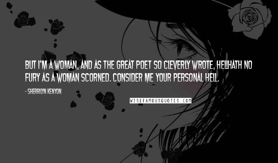 Sherrilyn Kenyon Quotes: But I'm a woman, and as the great poet so cleverly wrote, hellhath no fury as a woman scorned. Consider me your personal hell.