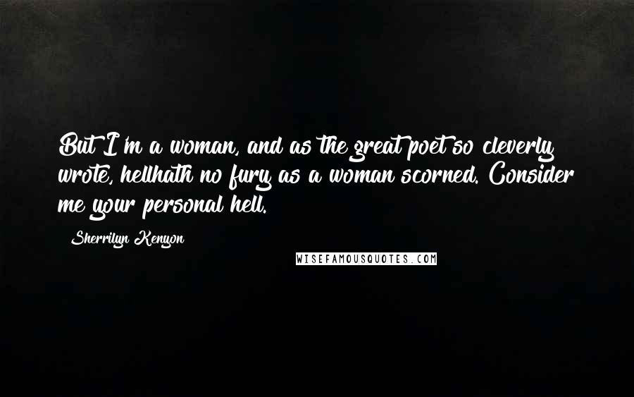 Sherrilyn Kenyon Quotes: But I'm a woman, and as the great poet so cleverly wrote, hellhath no fury as a woman scorned. Consider me your personal hell.