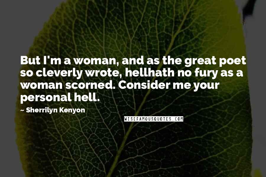 Sherrilyn Kenyon Quotes: But I'm a woman, and as the great poet so cleverly wrote, hellhath no fury as a woman scorned. Consider me your personal hell.