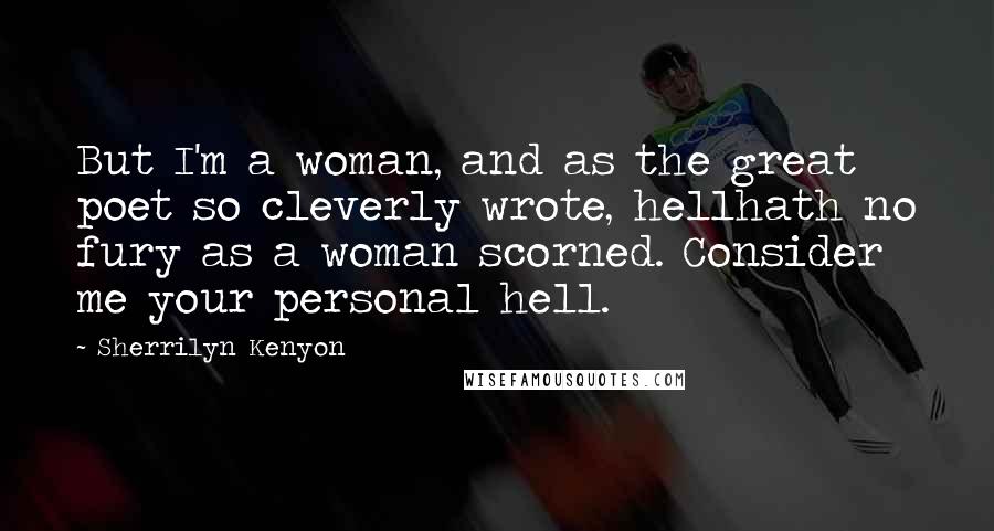 Sherrilyn Kenyon Quotes: But I'm a woman, and as the great poet so cleverly wrote, hellhath no fury as a woman scorned. Consider me your personal hell.