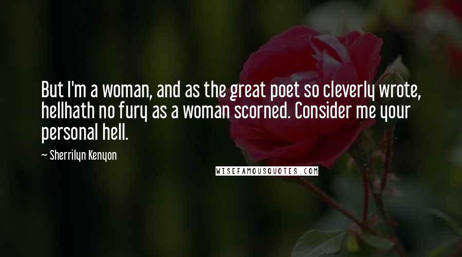 Sherrilyn Kenyon Quotes: But I'm a woman, and as the great poet so cleverly wrote, hellhath no fury as a woman scorned. Consider me your personal hell.