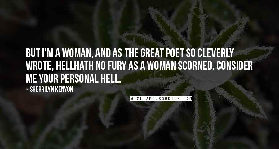 Sherrilyn Kenyon Quotes: But I'm a woman, and as the great poet so cleverly wrote, hellhath no fury as a woman scorned. Consider me your personal hell.