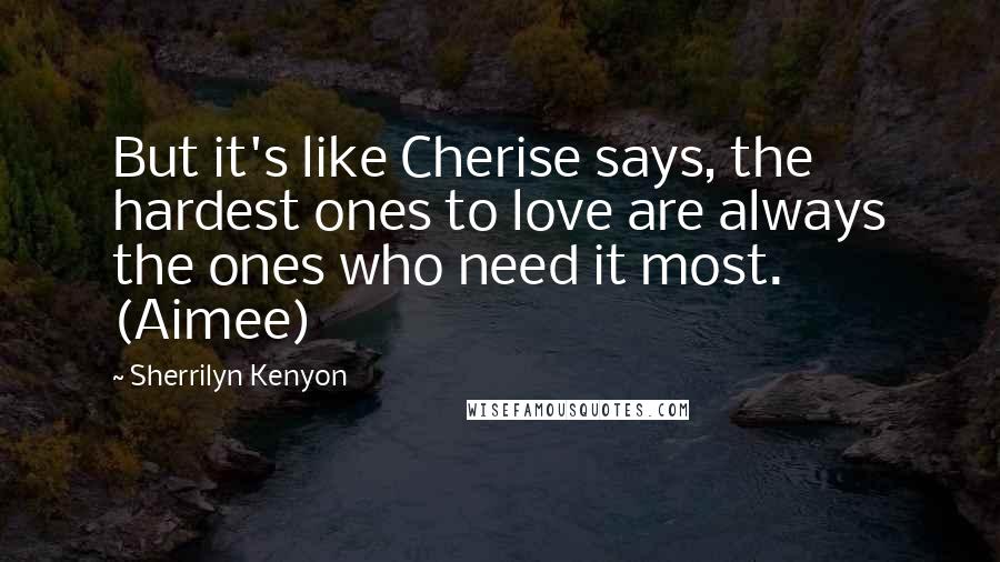 Sherrilyn Kenyon Quotes: But it's like Cherise says, the hardest ones to love are always the ones who need it most. (Aimee)