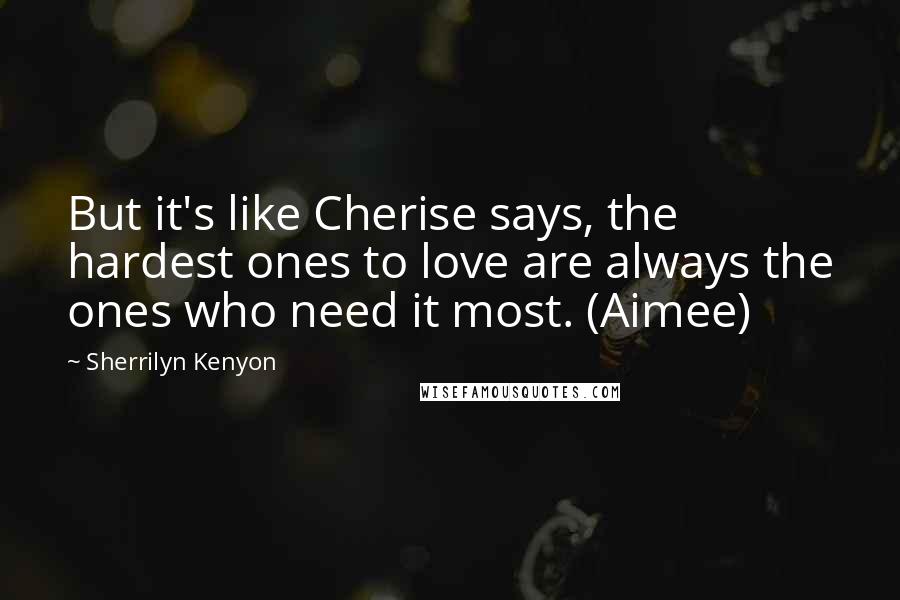 Sherrilyn Kenyon Quotes: But it's like Cherise says, the hardest ones to love are always the ones who need it most. (Aimee)