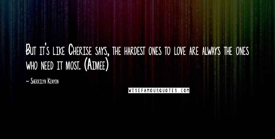 Sherrilyn Kenyon Quotes: But it's like Cherise says, the hardest ones to love are always the ones who need it most. (Aimee)