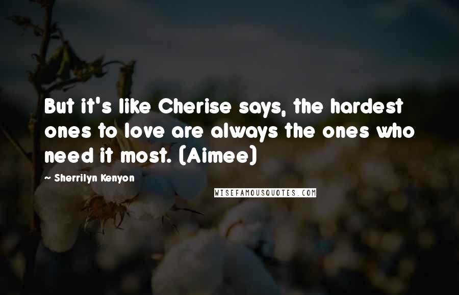 Sherrilyn Kenyon Quotes: But it's like Cherise says, the hardest ones to love are always the ones who need it most. (Aimee)