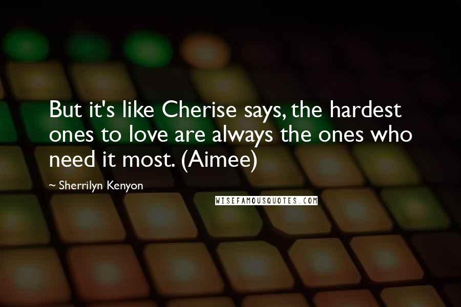 Sherrilyn Kenyon Quotes: But it's like Cherise says, the hardest ones to love are always the ones who need it most. (Aimee)