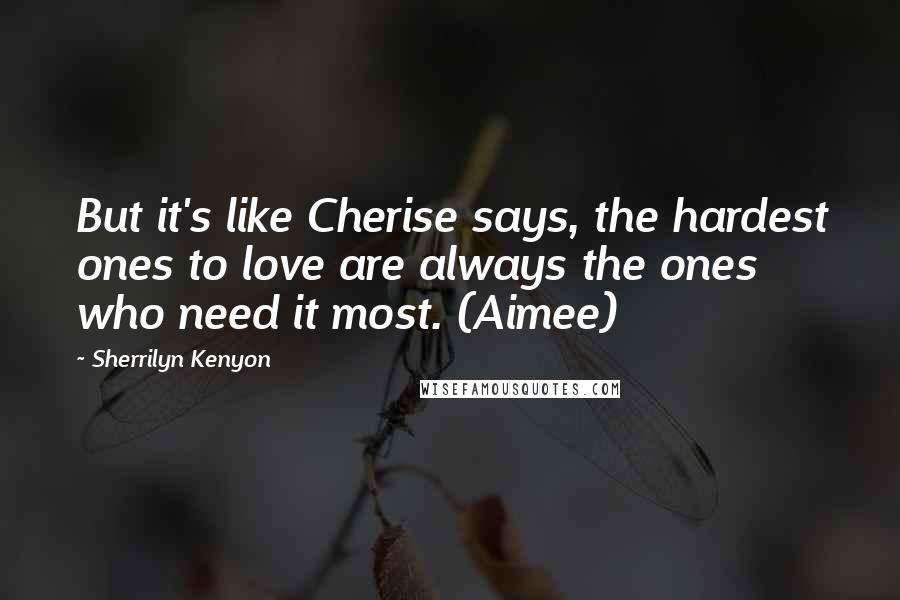 Sherrilyn Kenyon Quotes: But it's like Cherise says, the hardest ones to love are always the ones who need it most. (Aimee)