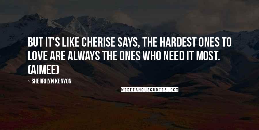 Sherrilyn Kenyon Quotes: But it's like Cherise says, the hardest ones to love are always the ones who need it most. (Aimee)