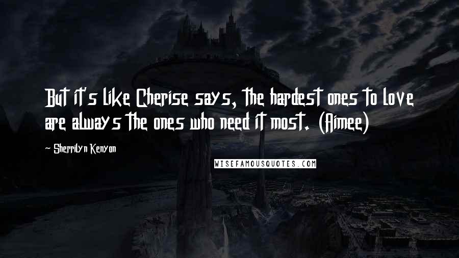 Sherrilyn Kenyon Quotes: But it's like Cherise says, the hardest ones to love are always the ones who need it most. (Aimee)