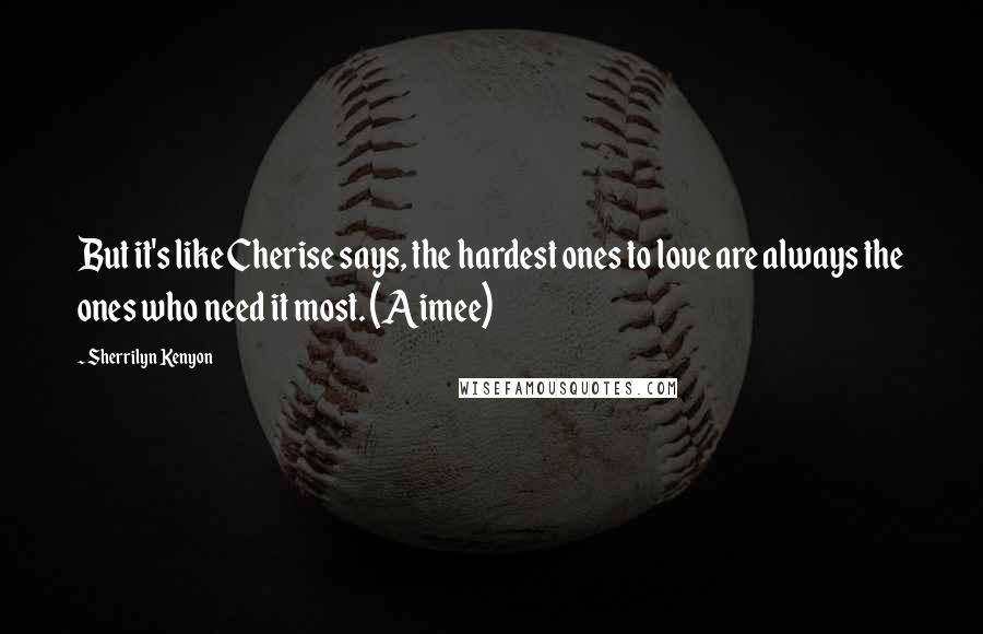 Sherrilyn Kenyon Quotes: But it's like Cherise says, the hardest ones to love are always the ones who need it most. (Aimee)