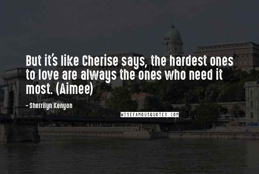 Sherrilyn Kenyon Quotes: But it's like Cherise says, the hardest ones to love are always the ones who need it most. (Aimee)