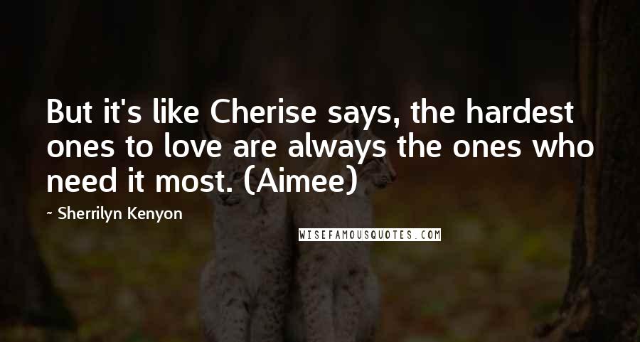 Sherrilyn Kenyon Quotes: But it's like Cherise says, the hardest ones to love are always the ones who need it most. (Aimee)