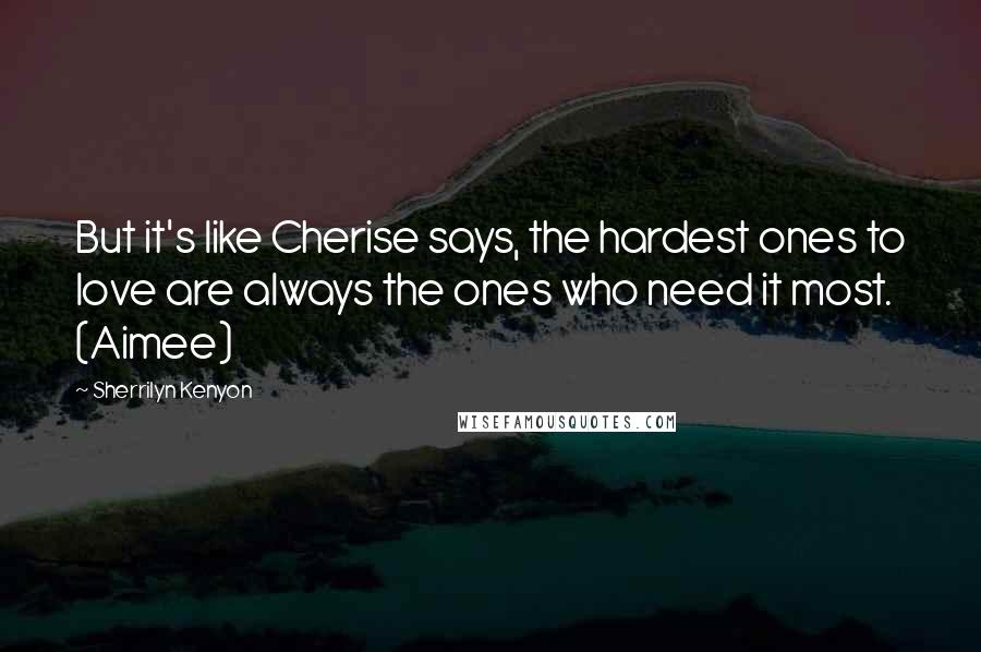 Sherrilyn Kenyon Quotes: But it's like Cherise says, the hardest ones to love are always the ones who need it most. (Aimee)