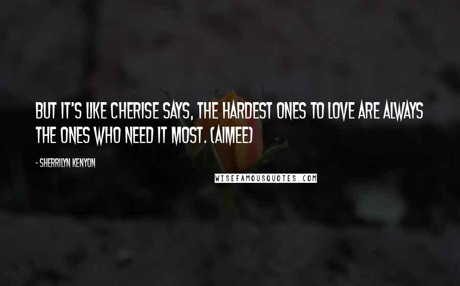 Sherrilyn Kenyon Quotes: But it's like Cherise says, the hardest ones to love are always the ones who need it most. (Aimee)