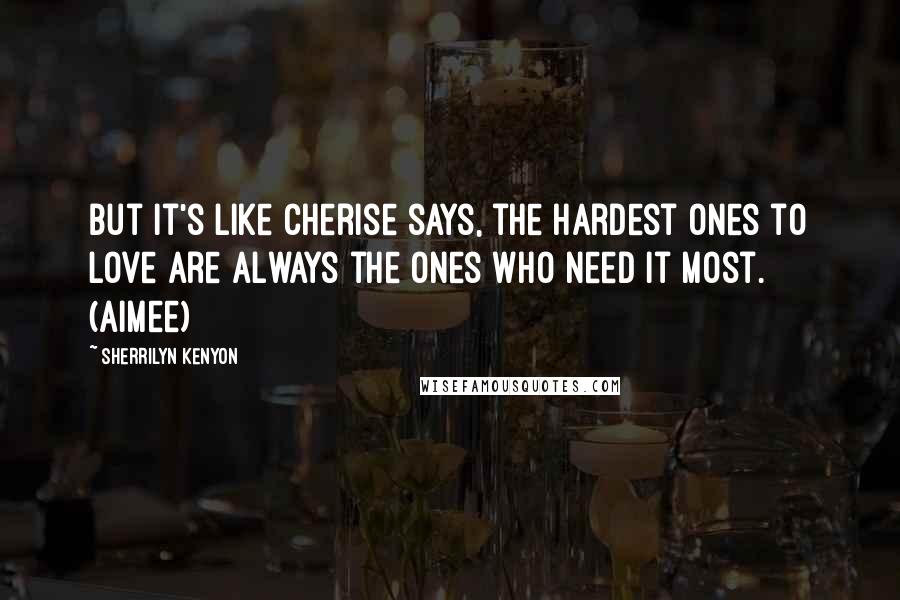 Sherrilyn Kenyon Quotes: But it's like Cherise says, the hardest ones to love are always the ones who need it most. (Aimee)