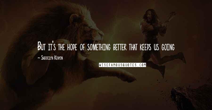 Sherrilyn Kenyon Quotes: But it's the hope of something better that keeps us going