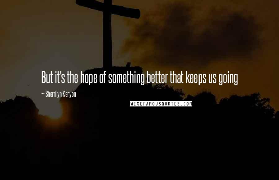 Sherrilyn Kenyon Quotes: But it's the hope of something better that keeps us going