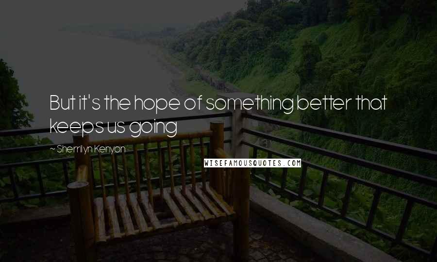 Sherrilyn Kenyon Quotes: But it's the hope of something better that keeps us going