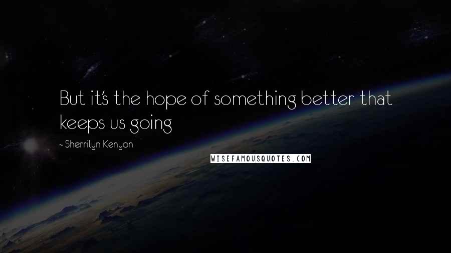 Sherrilyn Kenyon Quotes: But it's the hope of something better that keeps us going